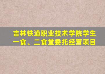 吉林铁道职业技术学院学生一食、二食堂委托经营项目