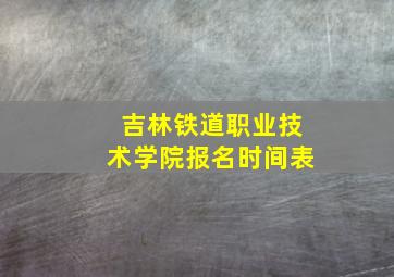 吉林铁道职业技术学院报名时间表