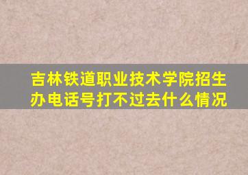 吉林铁道职业技术学院招生办电话号打不过去什么情况