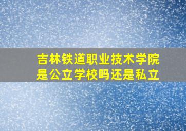 吉林铁道职业技术学院是公立学校吗还是私立