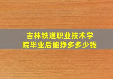 吉林铁道职业技术学院毕业后能挣多多少钱