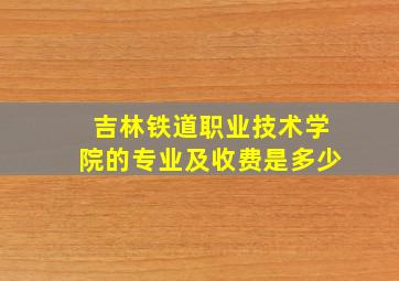 吉林铁道职业技术学院的专业及收费是多少