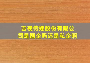 吉视传媒股份有限公司是国企吗还是私企啊