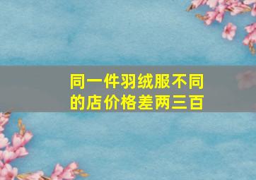 同一件羽绒服不同的店价格差两三百