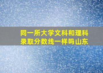 同一所大学文科和理科录取分数线一样吗山东