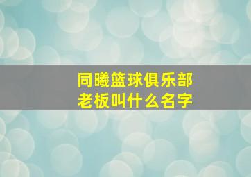 同曦篮球俱乐部老板叫什么名字