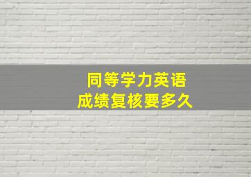 同等学力英语成绩复核要多久