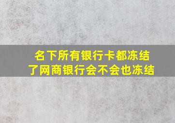 名下所有银行卡都冻结了网商银行会不会也冻结