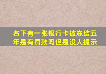 名下有一张银行卡被冻结五年是有罚款吗但是没人提示