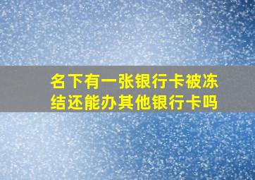 名下有一张银行卡被冻结还能办其他银行卡吗