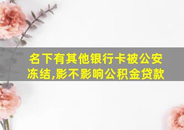 名下有其他银行卡被公安冻结,影不影响公积金贷款