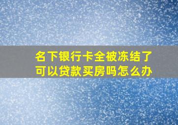 名下银行卡全被冻结了可以贷款买房吗怎么办