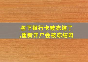 名下银行卡被冻结了,重新开户会被冻结吗