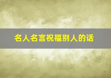 名人名言祝福别人的话