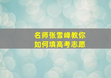 名师张雪峰教你如何填高考志愿