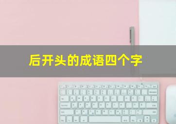 后开头的成语四个字