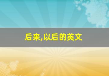 后来,以后的英文