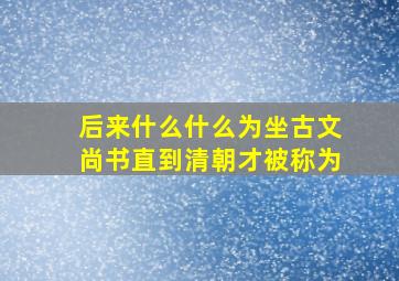 后来什么什么为坐古文尚书直到清朝才被称为