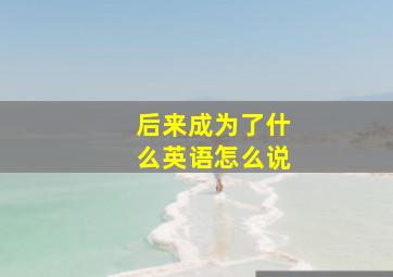 后来成为了什么英语怎么说