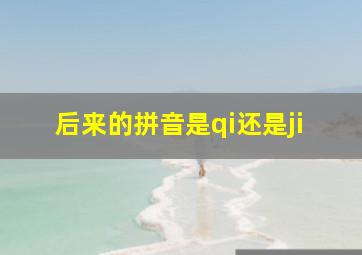 后来的拼音是qi还是ji