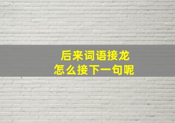 后来词语接龙怎么接下一句呢