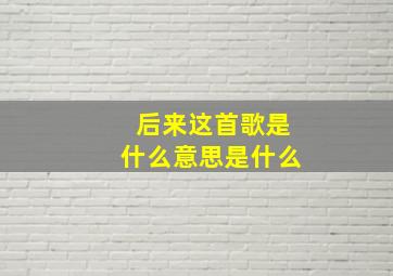 后来这首歌是什么意思是什么