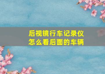 后视镜行车记录仪怎么看后面的车辆