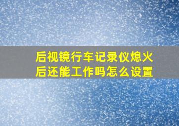 后视镜行车记录仪熄火后还能工作吗怎么设置