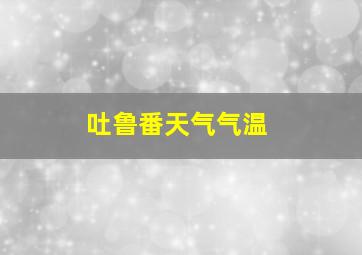 吐鲁番天气气温