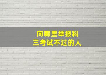 向哪里举报科三考试不过的人