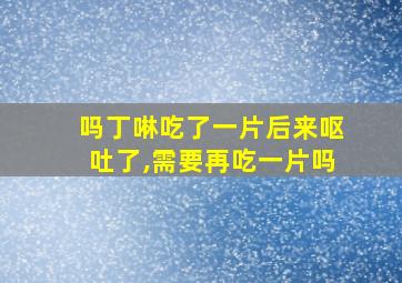 吗丁啉吃了一片后来呕吐了,需要再吃一片吗