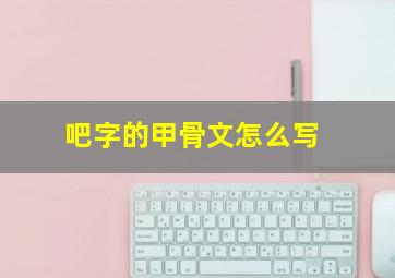 吧字的甲骨文怎么写