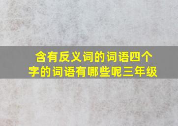 含有反义词的词语四个字的词语有哪些呢三年级