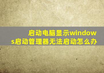 启动电脑显示windows启动管理器无法启动怎么办