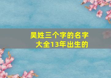 吴姓三个字的名字大全13年出生的