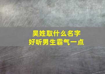 吴姓取什么名字好听男生霸气一点