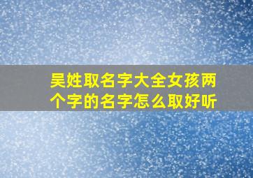 吴姓取名字大全女孩两个字的名字怎么取好听