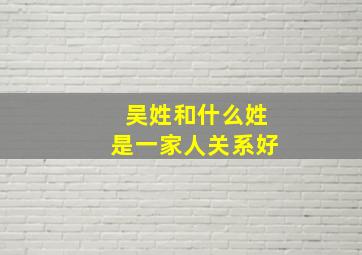 吴姓和什么姓是一家人关系好