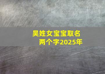 吴姓女宝宝取名两个字2025年