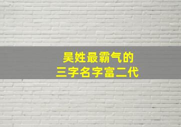 吴姓最霸气的三字名字富二代