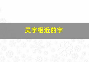 吴字相近的字