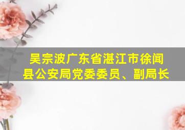 吴宗波广东省湛江市徐闻县公安局党委委员、副局长