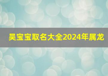 吴宝宝取名大全2024年属龙