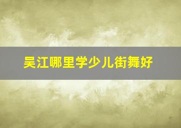 吴江哪里学少儿街舞好