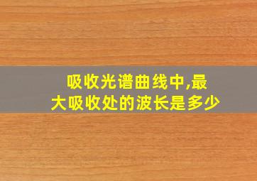 吸收光谱曲线中,最大吸收处的波长是多少