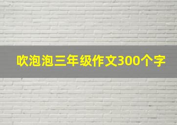 吹泡泡三年级作文300个字