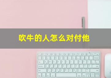 吹牛的人怎么对付他