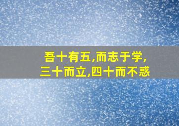 吾十有五,而志于学,三十而立,四十而不惑