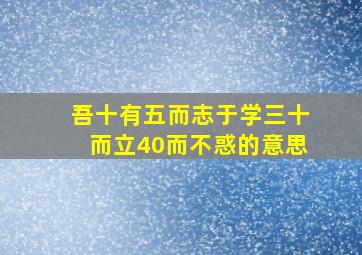 吾十有五而志于学三十而立40而不惑的意思