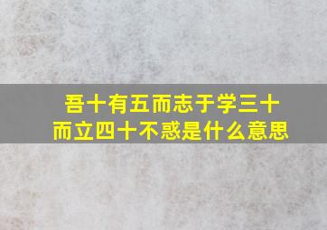 吾十有五而志于学三十而立四十不惑是什么意思